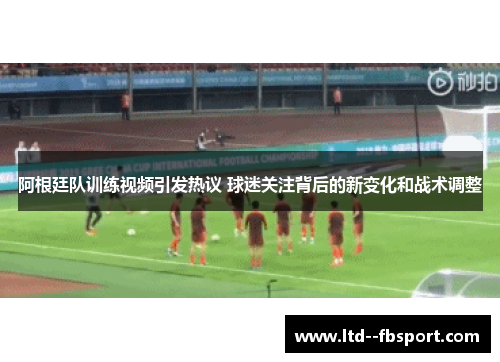 阿根廷队训练视频引发热议 球迷关注背后的新变化和战术调整