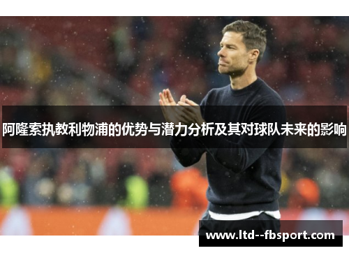 阿隆索执教利物浦的优势与潜力分析及其对球队未来的影响