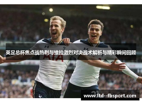 英足总杯焦点战热刺与维拉激烈对决战术解析与精彩瞬间回顾