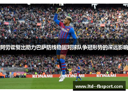 阿劳霍复出助力巴萨防线稳固对球队争冠形势的深远影响