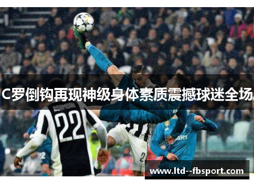 C罗倒钩再现神级身体素质震撼球迷全场 C罗倒钩再现神级身体素质震撼球迷全场