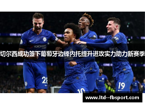 切尔西成功签下葡萄牙边锋内托提升进攻实力助力新赛季 切尔西成功签下葡萄牙边锋内托提升进攻实力助力新赛季