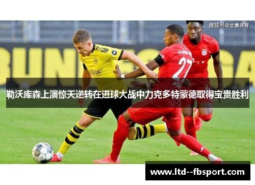 勒沃库森上演惊天逆转在进球大战中力克多特蒙德取得宝贵胜利 勒沃库森上演惊天逆转在进球大战中力克多特蒙德取得宝贵胜利