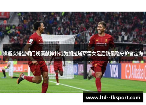 埃斯皮塔坐镇门线屡献神扑成为加拉塔萨雷女足后防最稳守护者定海 埃斯皮塔坐镇门线屡献神扑成为加拉塔萨雷女足后防最稳守护者定海