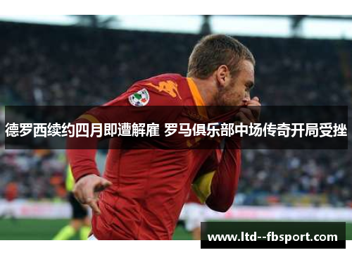 德罗西续约四月即遭解雇 罗马俱乐部中场传奇开局受挫