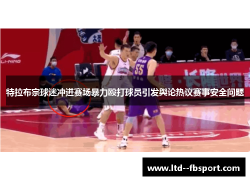 特拉布宗球迷冲进赛场暴力殴打球员引发舆论热议赛事安全问题