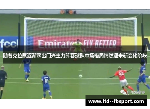 随着克拉默逐渐淡出门兴主力阵容球队中场格局悄然迎来新变化阶段