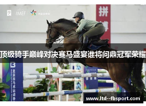 顶级骑手巅峰对决赛马盛宴谁将问鼎冠军荣耀