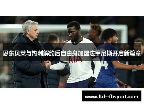 恩东贝莱与热刺解约后自由身加盟法甲尼斯开启新篇章 恩东贝莱与热刺解约后自由身加盟法甲尼斯开启新篇章