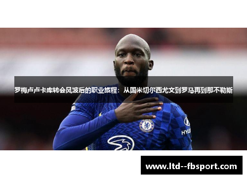 罗梅卢卢卡库转会风波后的职业旅程:从国米切尔西尤文到罗马再到那不勒斯 罗梅卢卢卡库转会风波后的职业旅程:从国米切尔西尤文到罗马再到那不勒斯